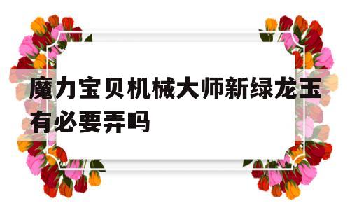 魔力宝物机械巨匠新绿龙玉有需要弄吗的简单介绍