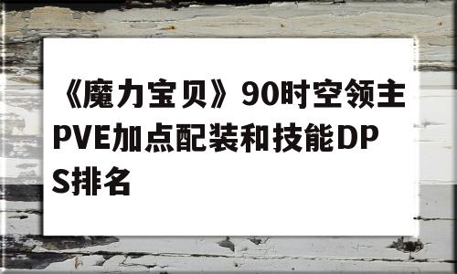 《魔力宝物》90时空领主PVE加点配拆和技能DPS排名的简单介绍