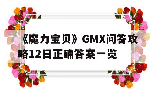 《魔力宝物》GMX问答攻略12日准确谜底一览-魔力宝物gmx问答攻略12日准确谜底一览图