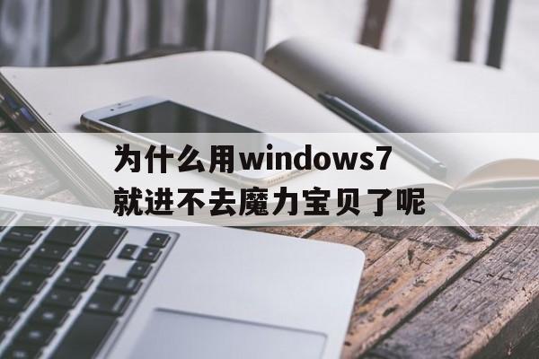 为什么用windows7就进不去魔力宝物了呢-为什么用windows7就进不去魔力宝物了呢怎么回事