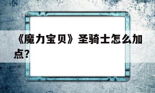 《魔力宝物》圣骑士怎么加点？-魔力宝物圣骑士怎么加点技能