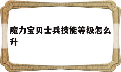 魔力宝物兵士技能品级怎么升-魔力宝物兵士技能品级怎么升的快