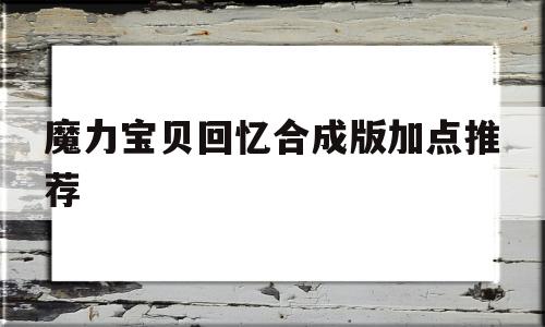 魔力宝物回忆合成版加点保举-魔力宝物回忆合成版加点保举图