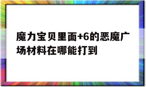 魔力宝物里面+6的恶魔广场质料在哪能打到的简单介绍