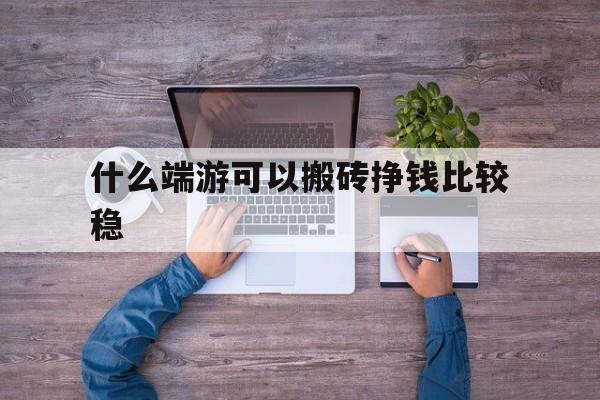 什么端游能够搬砖挣钱比力稳-什么端游能够搬砖挣钱比力稳赚钱