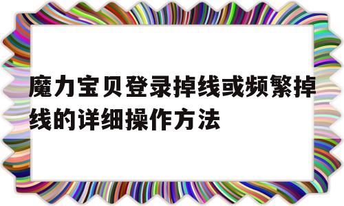 包罗魔力宝物登录掉线或频繁掉线的详细操做办法的词条