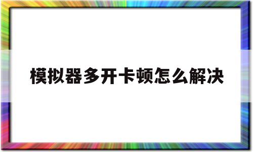 模仿器多开卡顿怎么处理-模仿器多开卡怎么回事,cpu和内存占用都不大