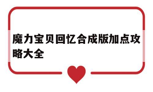 魔力宝物回忆合成版加点攻略大全-魔力宝物回忆合成版加点攻略大全最新