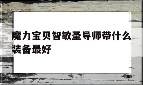 魔力宝物智敏圣导师带什么配备更好-魔力宝物智敏圣导师带什么配备更好用