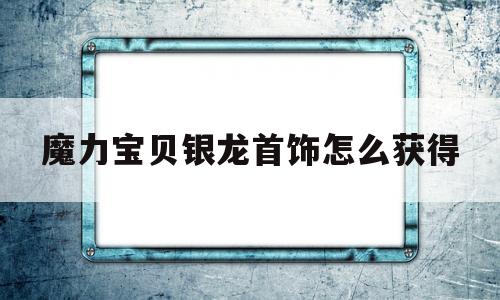 魔力宝物银龙首饰怎么获得-魔力宝物银龙首饰怎么获得视频