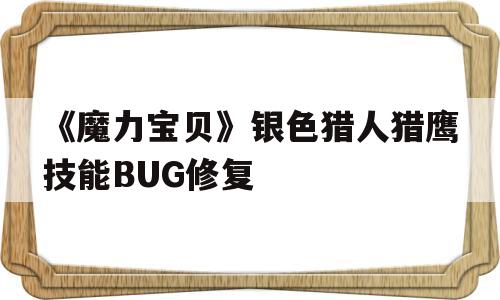 关于《魔力宝物》银色猎人猎鹰技能BUG修复的信息