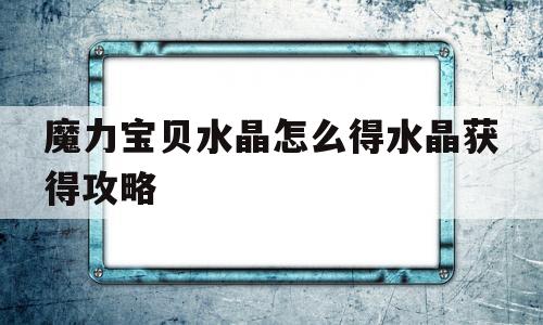 关于魔力宝物水晶怎么得水晶获得攻略的信息