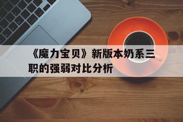 包罗《魔力宝物》新版本奶系三职的强弱比照阐发的词条