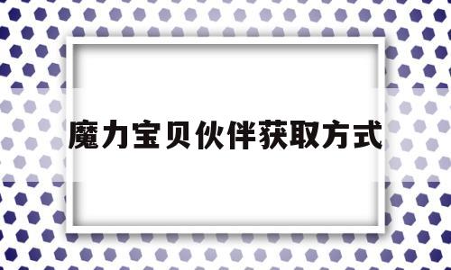 魔力宝物伙伴获取体例-魔力宝物伙伴获取体例有哪些