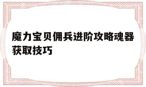 魔力宝物佣兵进阶攻略魂器获取技巧-魔力宝物佣兵进阶攻略魂器获取技巧大全