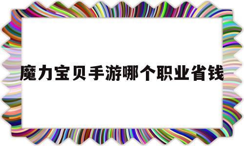 魔力宝物手游哪个职业省钱-魔力宝物手游什么职业凶猛花钱少