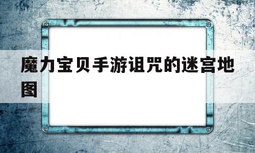 魔力宝物手游咒骂的迷宫地图-魔力宝物手游咒骂的迷宫地图坐标