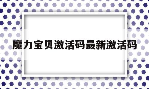 魔力宝物激活码最新激活码-魔力宝物激活码最新激活码是几