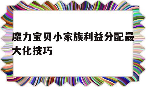 包罗魔力宝物小家族利益分配更大化技巧的词条