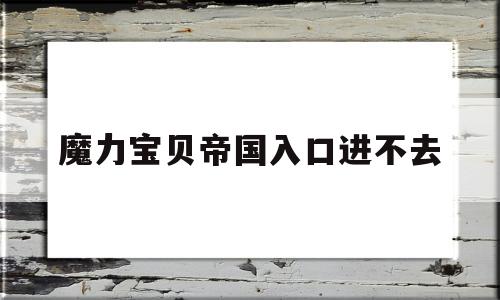 魔力宝物帝国入口进不去-魔力宝物帝国入口进不去怎么回事