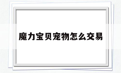 魔力宝物宠物怎么交易-魔力宝物怀旧宠物卖店价格怎么算