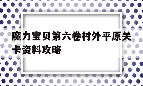 包罗魔力宝物第六卷村外平原关卡材料攻略的词条