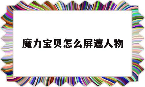 魔力宝物怎么屏遮人物-魔力宝物怎么隐藏聊天窗口