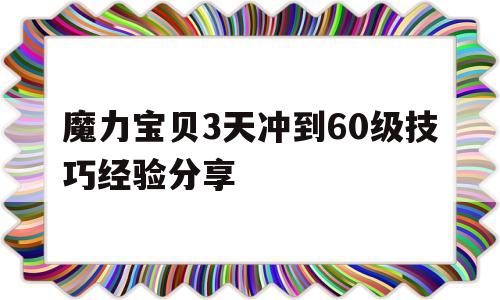 魔力宝物3天冲到60级技巧经历分享的简单介绍