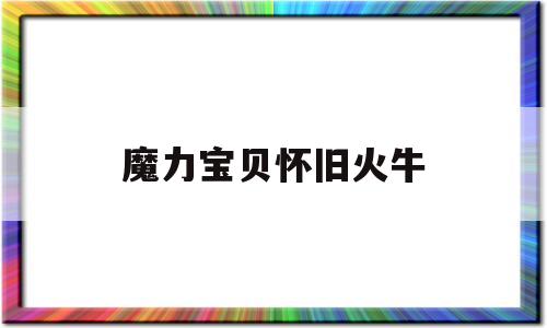 魔力宝物怀旧火牛-魔力宝物怀旧火焰牛头怪强吗