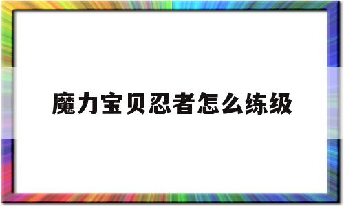 魔力宝物忍者怎么练级-魔力宝物忍者怎么练级的