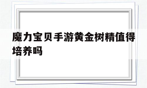 魔力宝物手游黄金树精值得培育吗-魔力宝物手游黄金树精值得培育吗视频