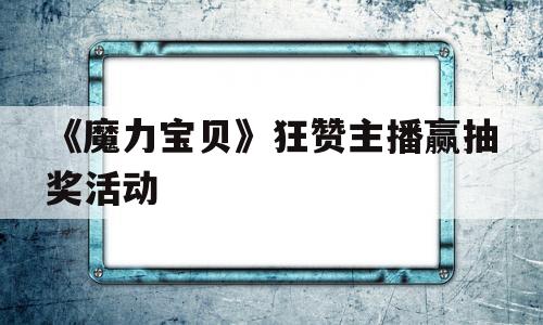 《魔力宝物》狂赞主播赢抽奖活动的简单介绍