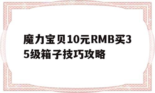 魔力宝物10元RMB买35级箱子技巧攻略的简单介绍