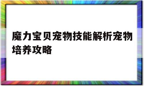 关于魔力宝物宠物技能解析宠物培育攻略的信息