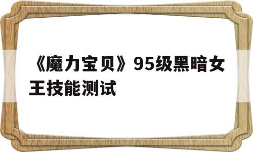 《魔力宝物》95级暗中女王技能测试-魔力宝物95级暗中女王技能测试攻略