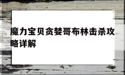 魔力宝物贪心哥布林击杀攻略详解-魔力宝物手游高级哥布林水晶怎么用