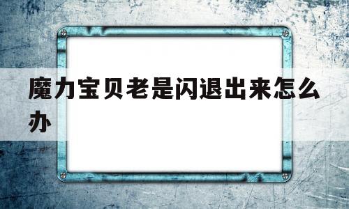 魔力宝物老是闪退出来怎么办-魔力宝物老是闪退出来怎么办啊