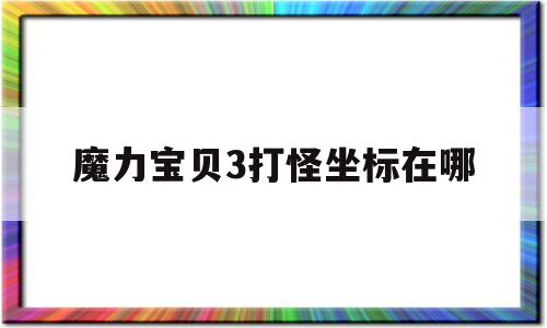 魔力宝物3打怪坐标在哪-魔力宝物37使命有哪些