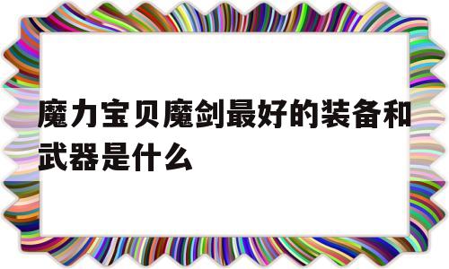 魔力宝物魔剑更好的配备和兵器是什么-魔力宝物魔剑更好的配备和兵器是什么属性