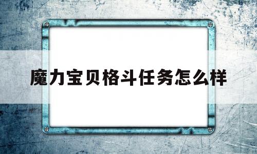 魔力宝物肉搏使命怎么样-魔力宝物肉搏使命怎么样才气做