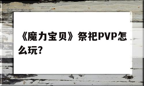 《魔力宝物》祭祀PVP怎么玩？的简单介绍