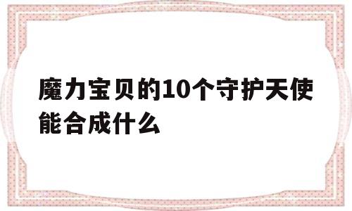 魔力宝物的10个守护天使能合成什么-魔力宝物的10个守护天使能合成什么宠物