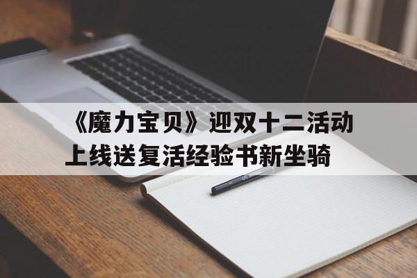 关于《魔力宝物》迎双十二活动上线送新生经历书新坐骑的信息