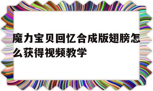 魔力宝物回忆合成版同党怎么获得视频教学的简单介绍