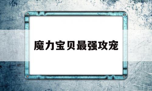 魔力宝物最强攻宠-魔力宝物怀旧攻击更高的宠物