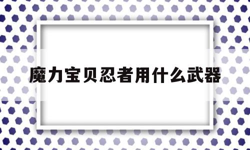 魔力宝物忍者用什么兵器-魔力宝物怀旧忍者带什么兵器