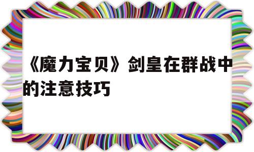 《魔力宝物》剑皇在群战中的留意技巧-魔力宝物剑皇在群战中的留意技巧有哪些