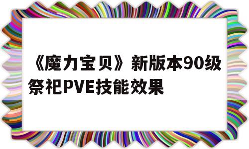 关于《魔力宝物》新版本90级祭祀PVE技能效果的信息