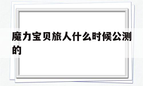 魔力宝物旅人什么时候公测的-魔力宝物ip新做 魔力宝物旅人