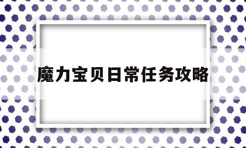 魔力宝物日常使命攻略-魔力宝物日常使命攻略 日常使命有哪些